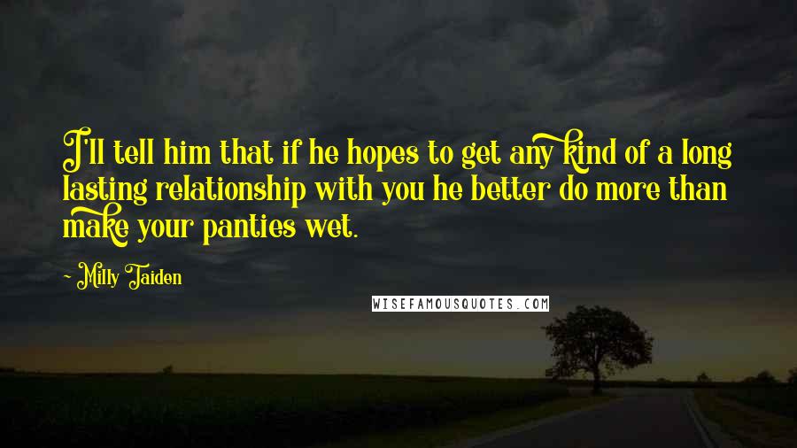 Milly Taiden Quotes: I'll tell him that if he hopes to get any kind of a long lasting relationship with you he better do more than make your panties wet.