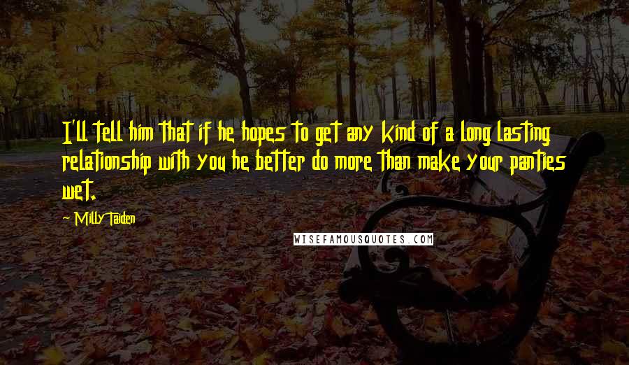 Milly Taiden Quotes: I'll tell him that if he hopes to get any kind of a long lasting relationship with you he better do more than make your panties wet.