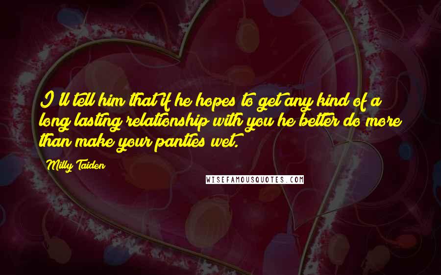 Milly Taiden Quotes: I'll tell him that if he hopes to get any kind of a long lasting relationship with you he better do more than make your panties wet.