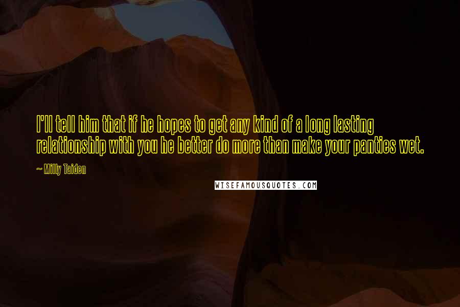 Milly Taiden Quotes: I'll tell him that if he hopes to get any kind of a long lasting relationship with you he better do more than make your panties wet.