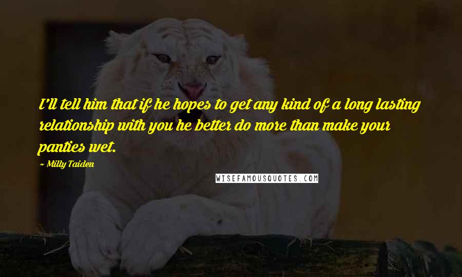 Milly Taiden Quotes: I'll tell him that if he hopes to get any kind of a long lasting relationship with you he better do more than make your panties wet.