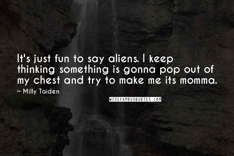 Milly Taiden Quotes: It's just fun to say aliens. I keep thinking something is gonna pop out of my chest and try to make me its momma.