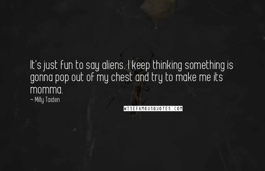 Milly Taiden Quotes: It's just fun to say aliens. I keep thinking something is gonna pop out of my chest and try to make me its momma.