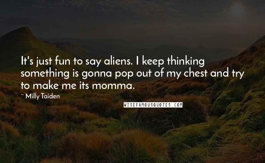 Milly Taiden Quotes: It's just fun to say aliens. I keep thinking something is gonna pop out of my chest and try to make me its momma.