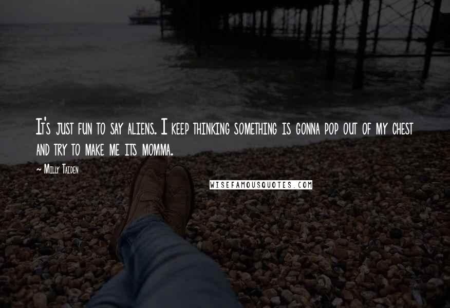 Milly Taiden Quotes: It's just fun to say aliens. I keep thinking something is gonna pop out of my chest and try to make me its momma.