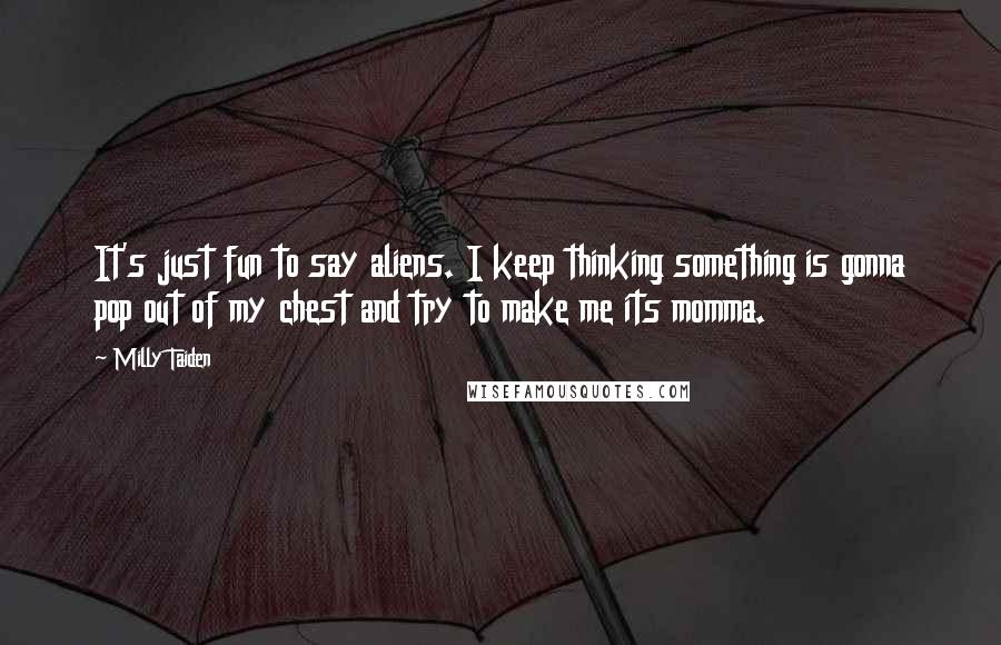 Milly Taiden Quotes: It's just fun to say aliens. I keep thinking something is gonna pop out of my chest and try to make me its momma.