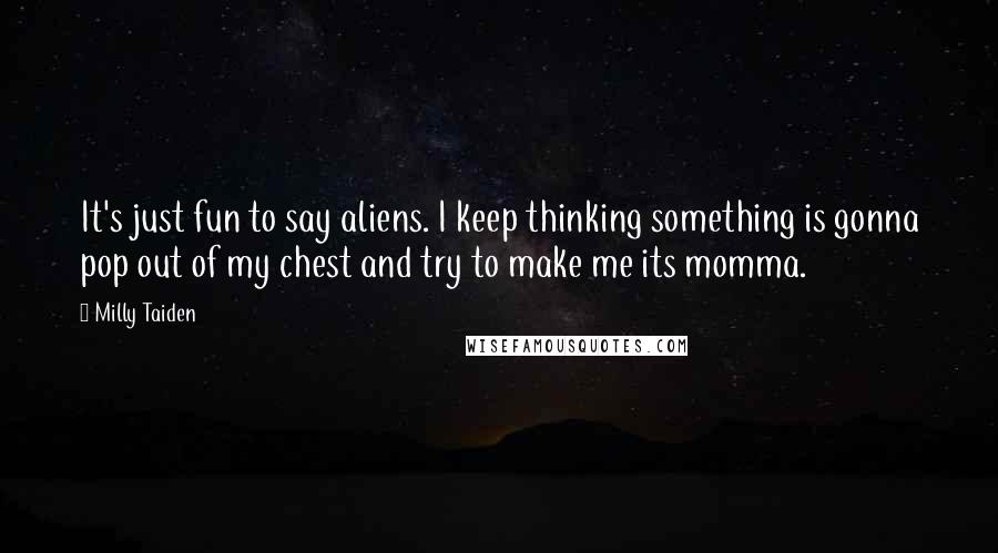Milly Taiden Quotes: It's just fun to say aliens. I keep thinking something is gonna pop out of my chest and try to make me its momma.