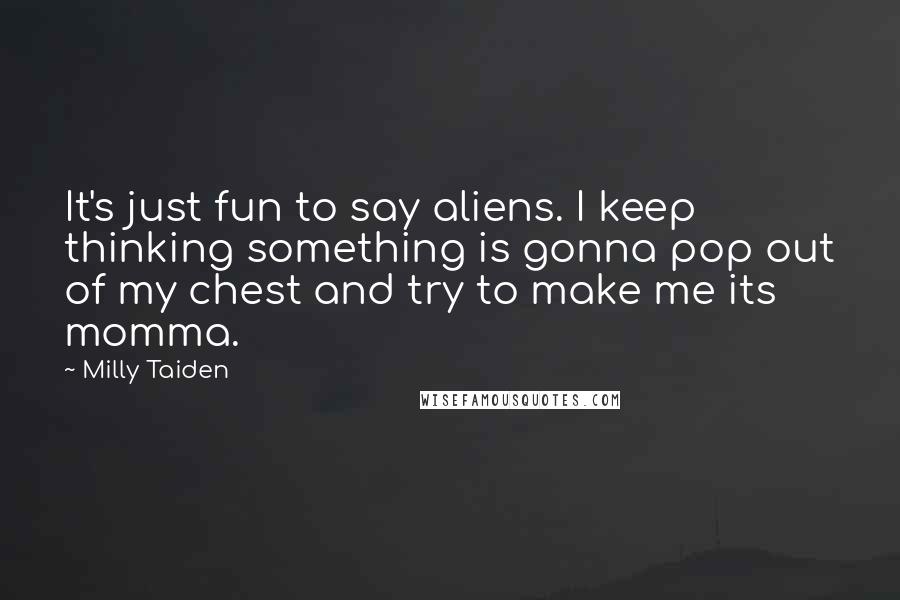 Milly Taiden Quotes: It's just fun to say aliens. I keep thinking something is gonna pop out of my chest and try to make me its momma.