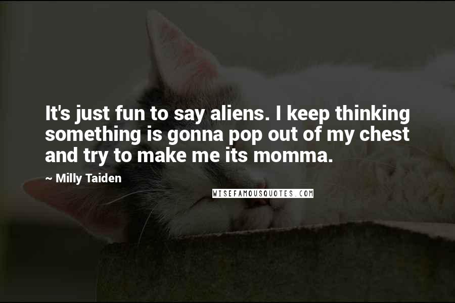 Milly Taiden Quotes: It's just fun to say aliens. I keep thinking something is gonna pop out of my chest and try to make me its momma.