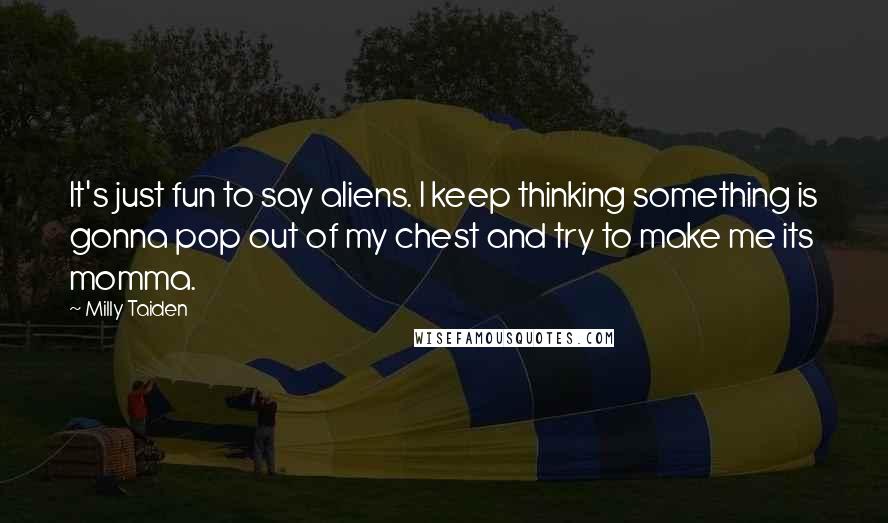 Milly Taiden Quotes: It's just fun to say aliens. I keep thinking something is gonna pop out of my chest and try to make me its momma.