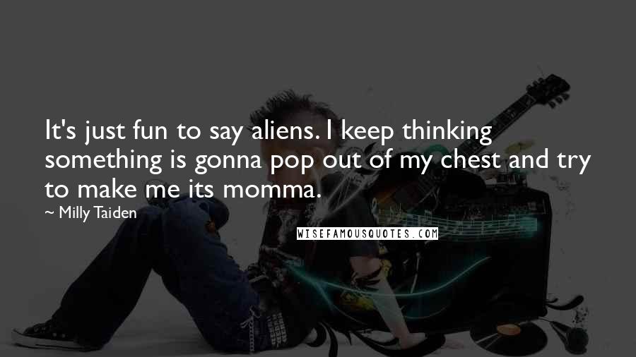 Milly Taiden Quotes: It's just fun to say aliens. I keep thinking something is gonna pop out of my chest and try to make me its momma.