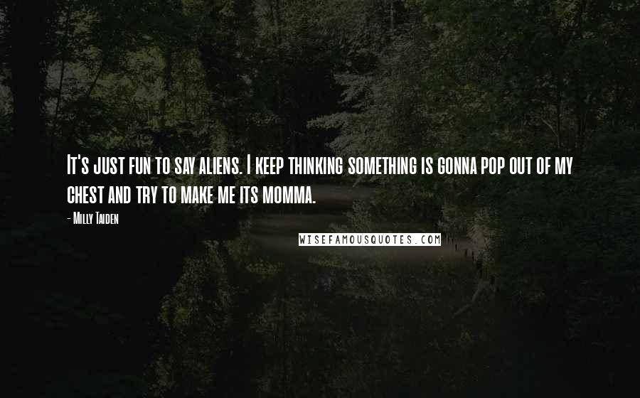 Milly Taiden Quotes: It's just fun to say aliens. I keep thinking something is gonna pop out of my chest and try to make me its momma.