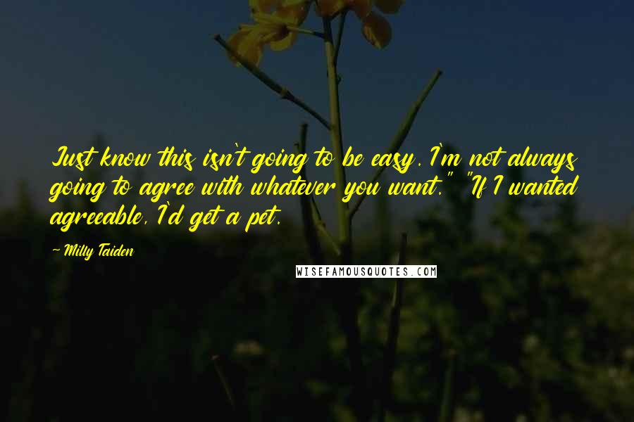 Milly Taiden Quotes: Just know this isn't going to be easy. I'm not always going to agree with whatever you want." "If I wanted agreeable, I'd get a pet.