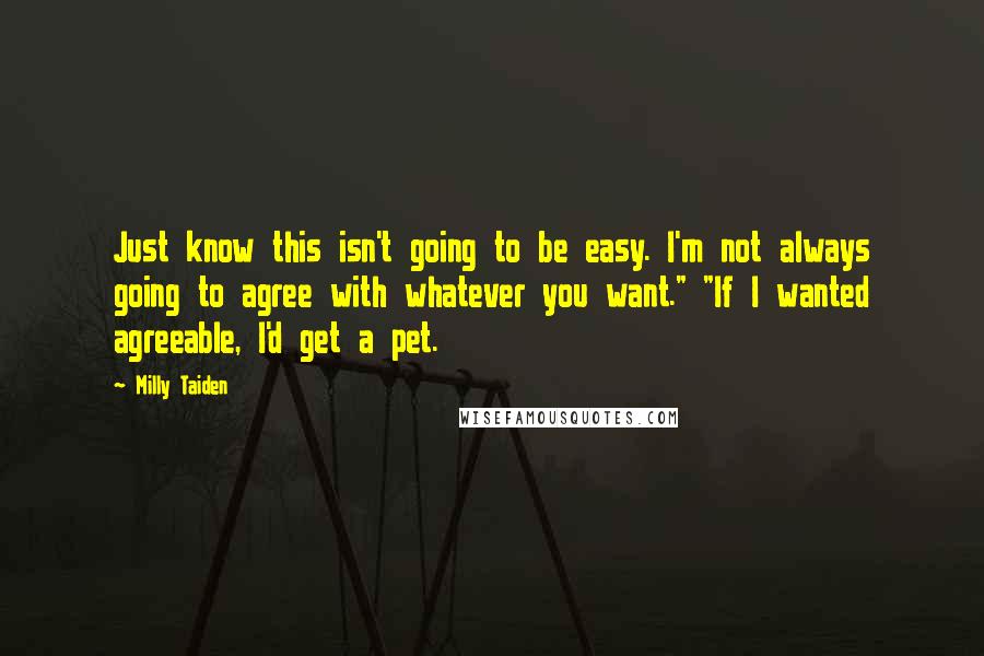 Milly Taiden Quotes: Just know this isn't going to be easy. I'm not always going to agree with whatever you want." "If I wanted agreeable, I'd get a pet.