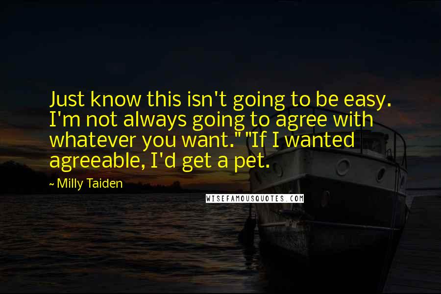 Milly Taiden Quotes: Just know this isn't going to be easy. I'm not always going to agree with whatever you want." "If I wanted agreeable, I'd get a pet.