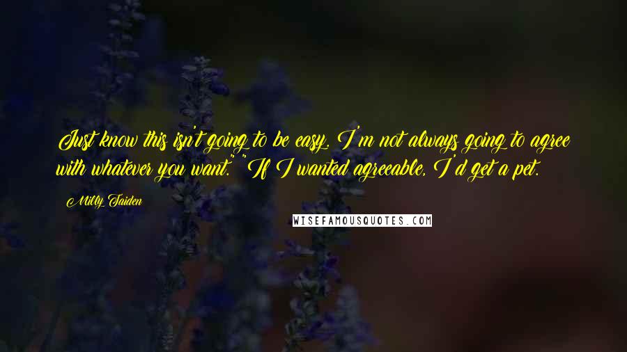 Milly Taiden Quotes: Just know this isn't going to be easy. I'm not always going to agree with whatever you want." "If I wanted agreeable, I'd get a pet.