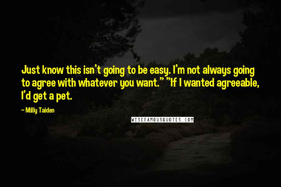 Milly Taiden Quotes: Just know this isn't going to be easy. I'm not always going to agree with whatever you want." "If I wanted agreeable, I'd get a pet.