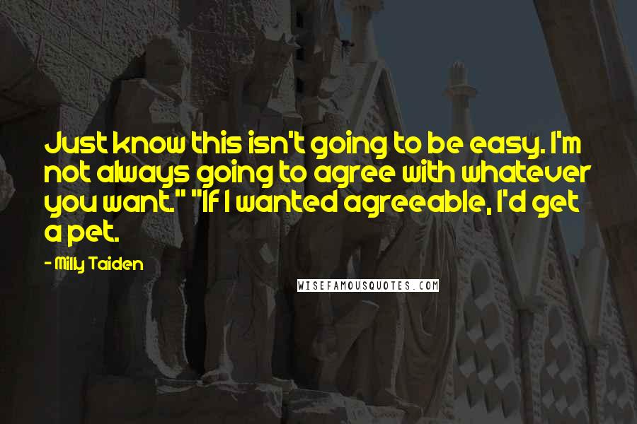 Milly Taiden Quotes: Just know this isn't going to be easy. I'm not always going to agree with whatever you want." "If I wanted agreeable, I'd get a pet.