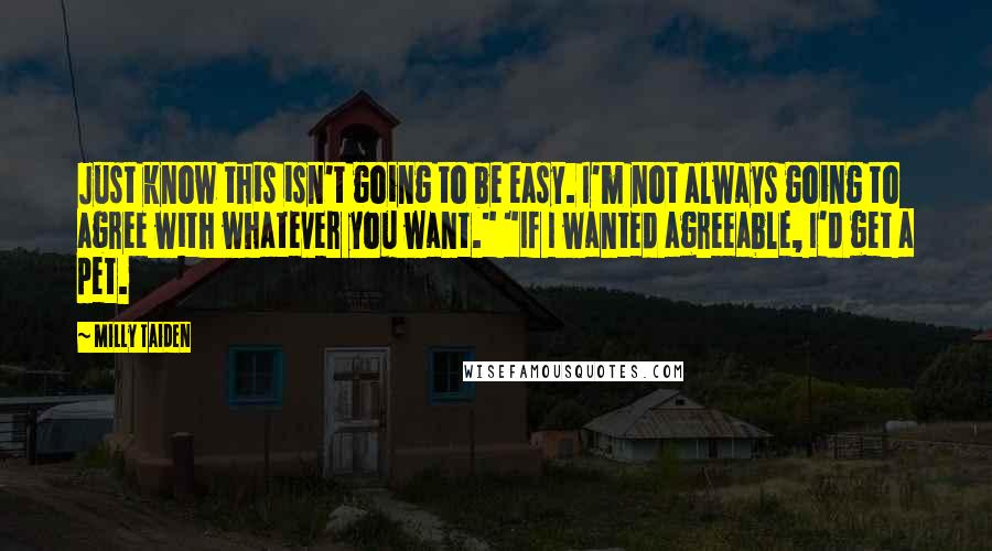 Milly Taiden Quotes: Just know this isn't going to be easy. I'm not always going to agree with whatever you want." "If I wanted agreeable, I'd get a pet.