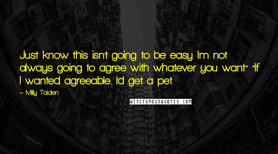 Milly Taiden Quotes: Just know this isn't going to be easy. I'm not always going to agree with whatever you want." "If I wanted agreeable, I'd get a pet.