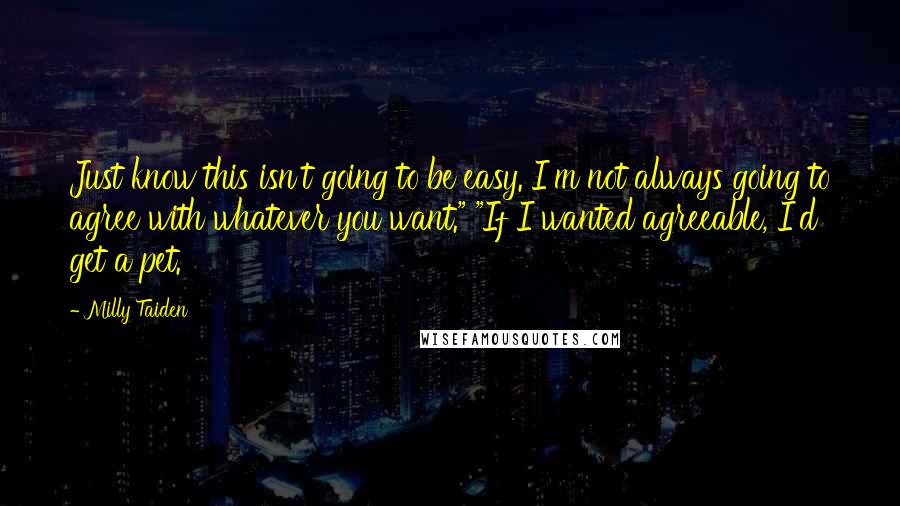 Milly Taiden Quotes: Just know this isn't going to be easy. I'm not always going to agree with whatever you want." "If I wanted agreeable, I'd get a pet.