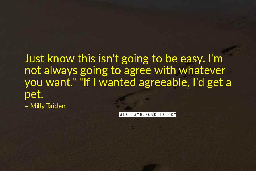 Milly Taiden Quotes: Just know this isn't going to be easy. I'm not always going to agree with whatever you want." "If I wanted agreeable, I'd get a pet.