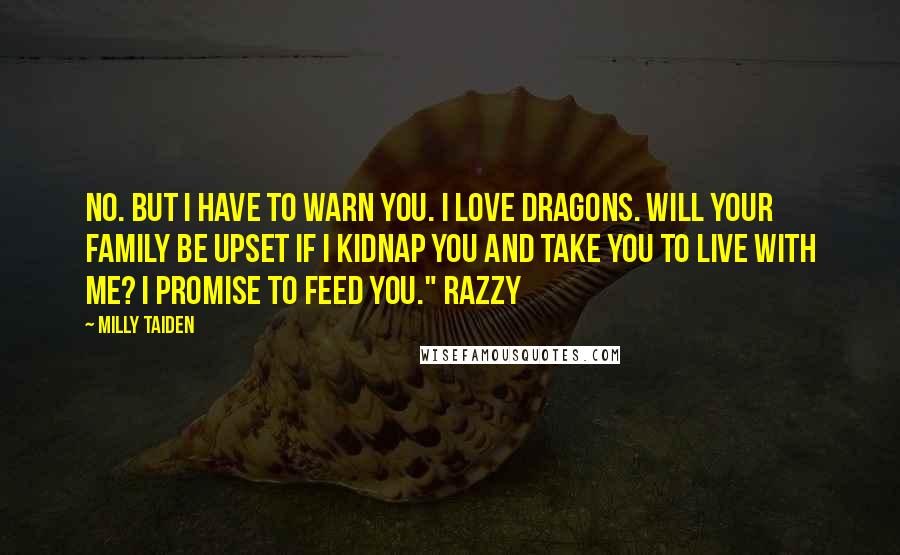 Milly Taiden Quotes: No. But I have to warn you. I love dragons. Will your family be upset if I kidnap you and take you to live with me? I promise to feed you." Razzy