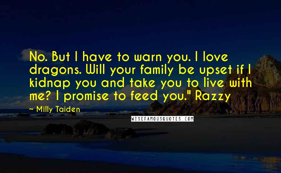 Milly Taiden Quotes: No. But I have to warn you. I love dragons. Will your family be upset if I kidnap you and take you to live with me? I promise to feed you." Razzy