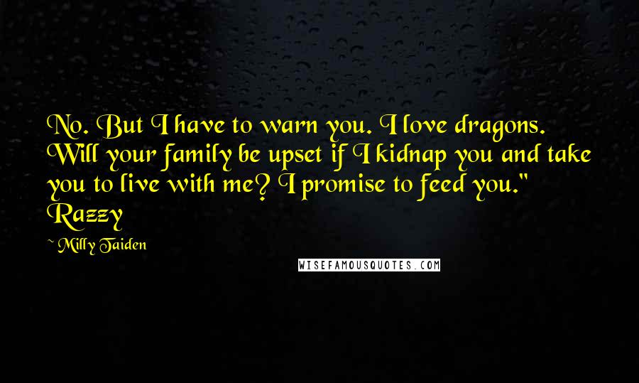 Milly Taiden Quotes: No. But I have to warn you. I love dragons. Will your family be upset if I kidnap you and take you to live with me? I promise to feed you." Razzy