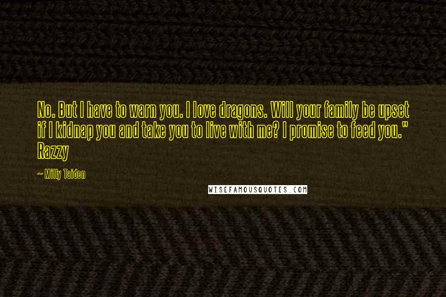 Milly Taiden Quotes: No. But I have to warn you. I love dragons. Will your family be upset if I kidnap you and take you to live with me? I promise to feed you." Razzy