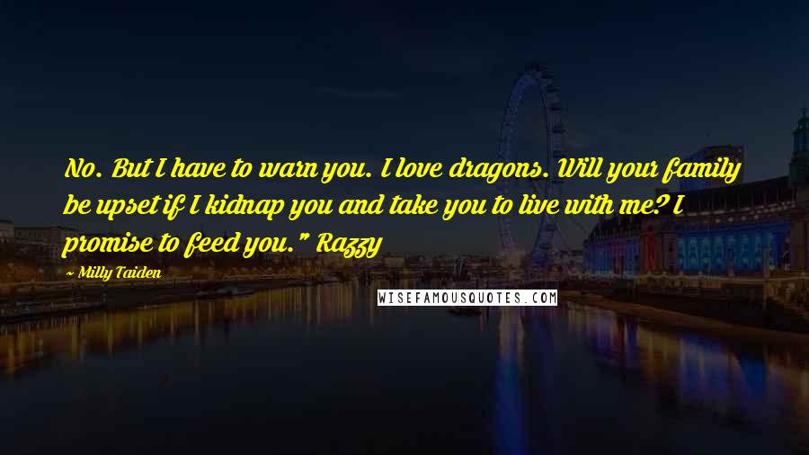 Milly Taiden Quotes: No. But I have to warn you. I love dragons. Will your family be upset if I kidnap you and take you to live with me? I promise to feed you." Razzy