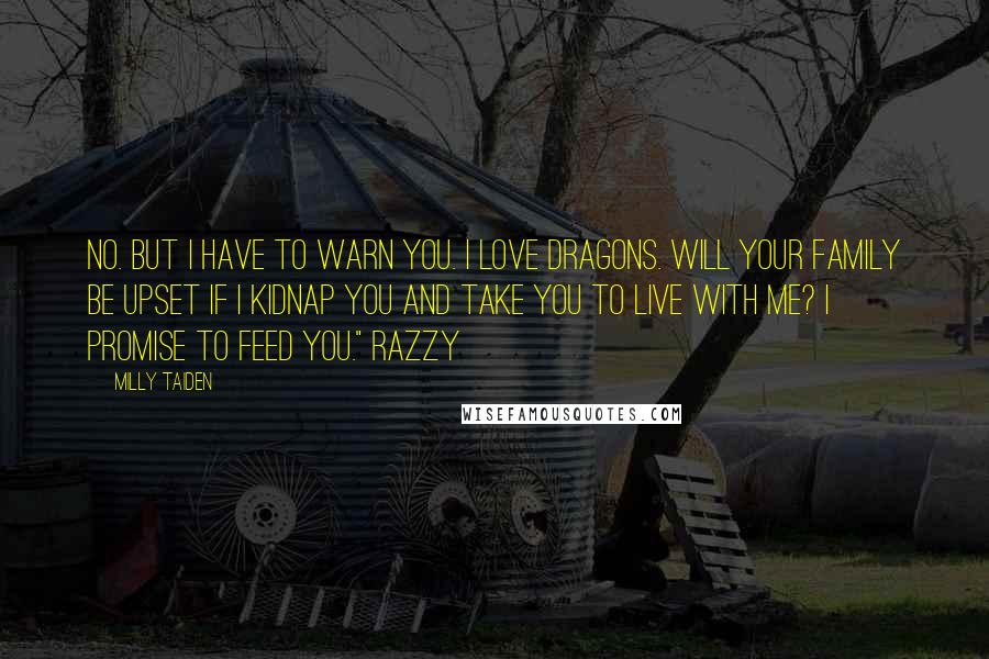 Milly Taiden Quotes: No. But I have to warn you. I love dragons. Will your family be upset if I kidnap you and take you to live with me? I promise to feed you." Razzy