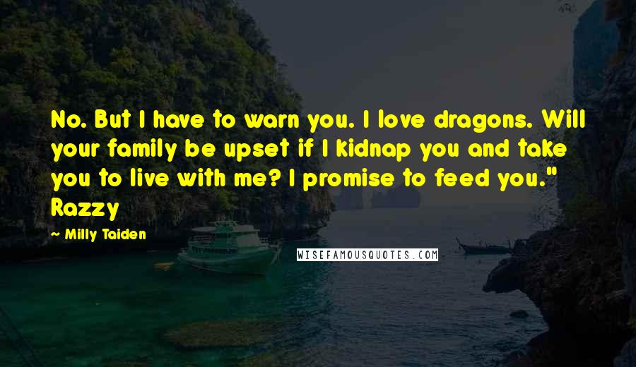 Milly Taiden Quotes: No. But I have to warn you. I love dragons. Will your family be upset if I kidnap you and take you to live with me? I promise to feed you." Razzy