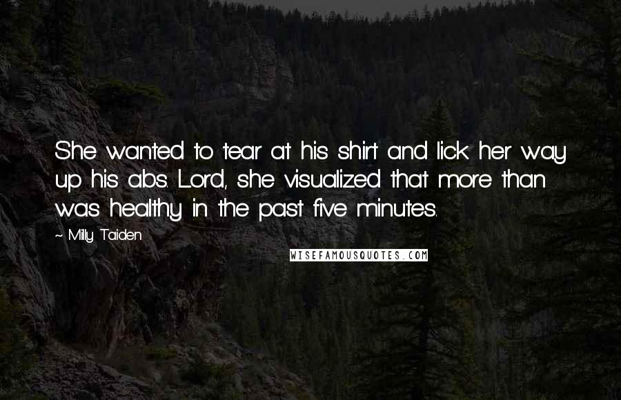 Milly Taiden Quotes: She wanted to tear at his shirt and lick her way up his abs. Lord, she visualized that more than was healthy in the past five minutes.