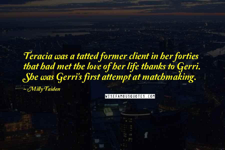 Milly Taiden Quotes: Teracia was a tatted former client in her forties that had met the love of her life thanks to Gerri. She was Gerri's first attempt at matchmaking.