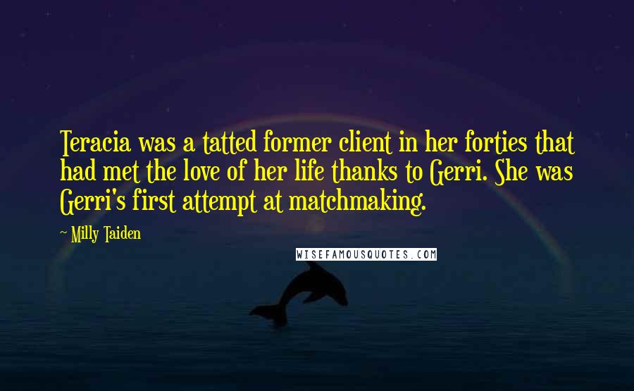 Milly Taiden Quotes: Teracia was a tatted former client in her forties that had met the love of her life thanks to Gerri. She was Gerri's first attempt at matchmaking.