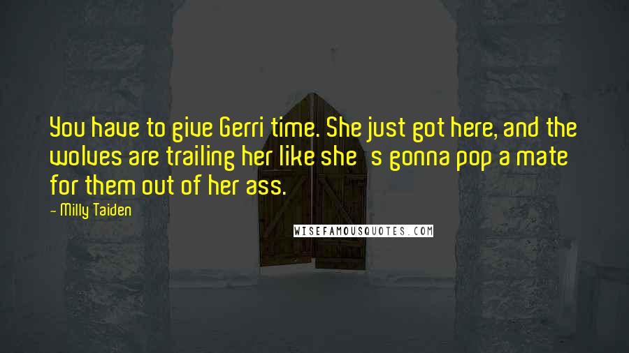 Milly Taiden Quotes: You have to give Gerri time. She just got here, and the wolves are trailing her like she's gonna pop a mate for them out of her ass.