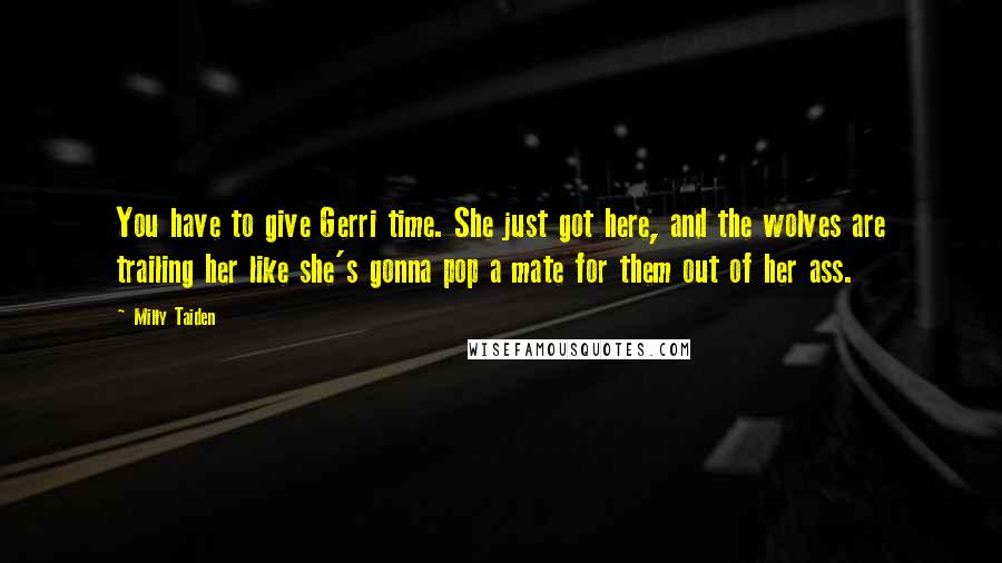 Milly Taiden Quotes: You have to give Gerri time. She just got here, and the wolves are trailing her like she's gonna pop a mate for them out of her ass.
