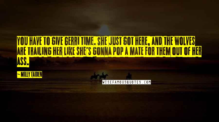 Milly Taiden Quotes: You have to give Gerri time. She just got here, and the wolves are trailing her like she's gonna pop a mate for them out of her ass.