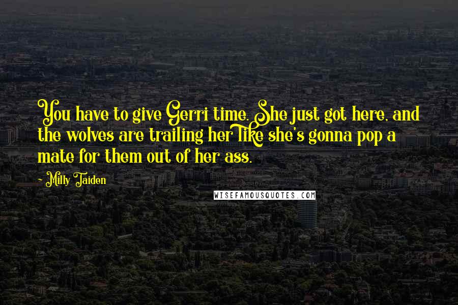 Milly Taiden Quotes: You have to give Gerri time. She just got here, and the wolves are trailing her like she's gonna pop a mate for them out of her ass.