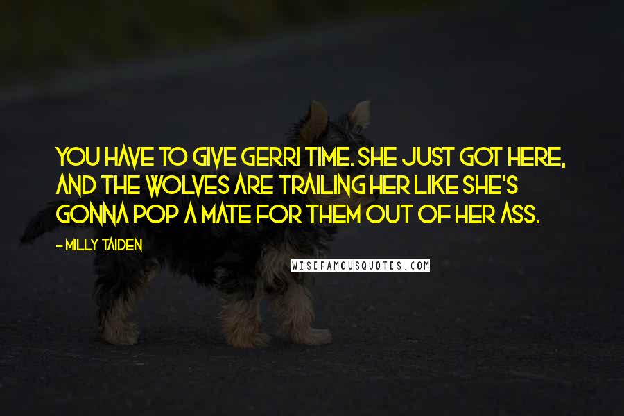 Milly Taiden Quotes: You have to give Gerri time. She just got here, and the wolves are trailing her like she's gonna pop a mate for them out of her ass.