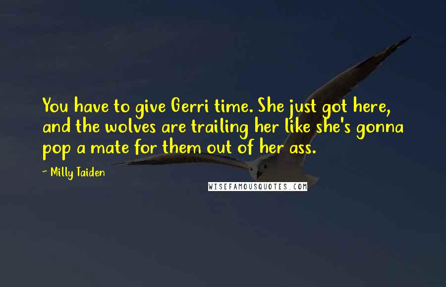 Milly Taiden Quotes: You have to give Gerri time. She just got here, and the wolves are trailing her like she's gonna pop a mate for them out of her ass.