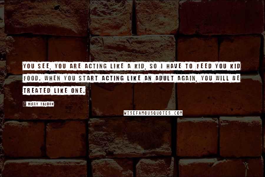 Milly Taiden Quotes: You see, you are acting like a kid, so I have to feed you kid food. When you start acting like an adult again, you will be treated like one.