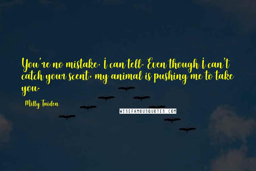 Milly Taiden Quotes: You're no mistake. I can tell. Even though I can't catch your scent, my animal is pushing me to take you.