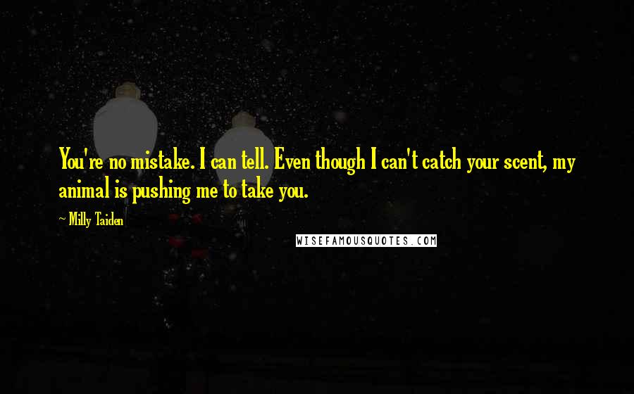 Milly Taiden Quotes: You're no mistake. I can tell. Even though I can't catch your scent, my animal is pushing me to take you.