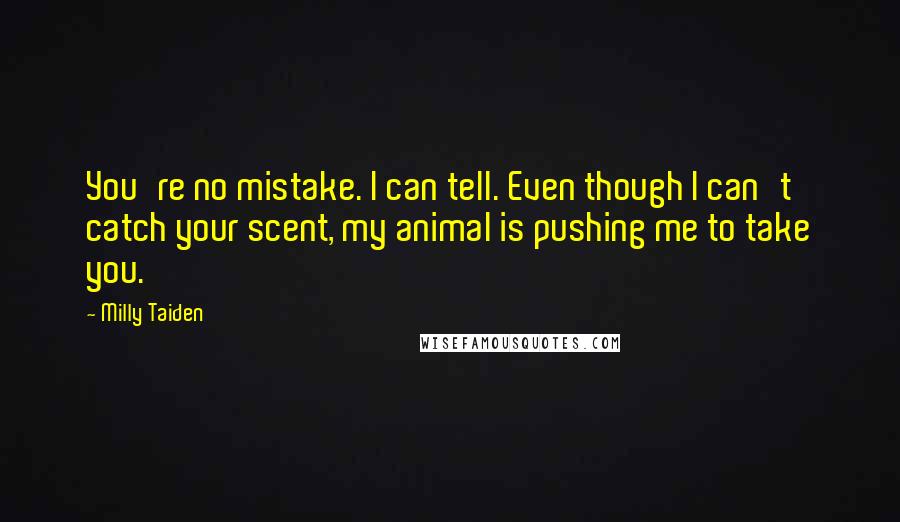 Milly Taiden Quotes: You're no mistake. I can tell. Even though I can't catch your scent, my animal is pushing me to take you.