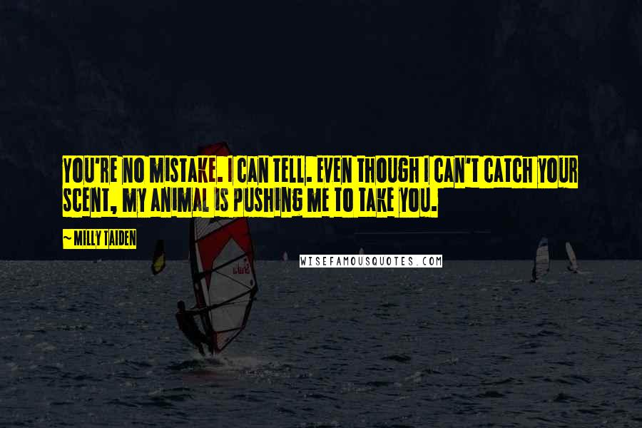 Milly Taiden Quotes: You're no mistake. I can tell. Even though I can't catch your scent, my animal is pushing me to take you.