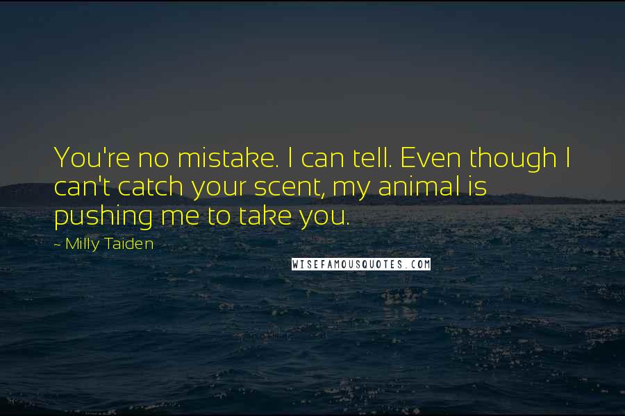 Milly Taiden Quotes: You're no mistake. I can tell. Even though I can't catch your scent, my animal is pushing me to take you.