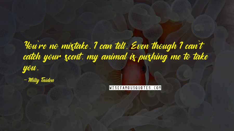 Milly Taiden Quotes: You're no mistake. I can tell. Even though I can't catch your scent, my animal is pushing me to take you.