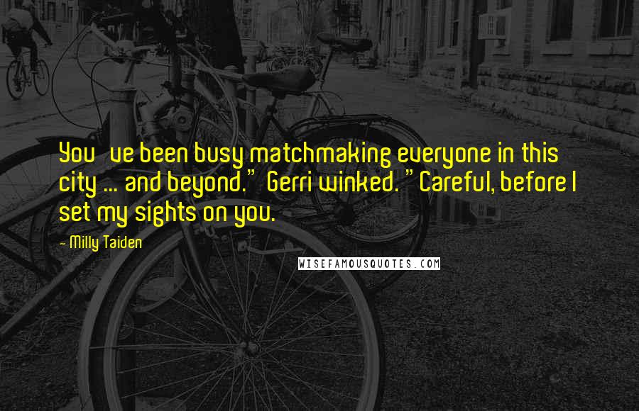 Milly Taiden Quotes: You've been busy matchmaking everyone in this city ... and beyond." Gerri winked. "Careful, before I set my sights on you.